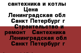 сантехника и котлы › Цена ­ 100 - Ленинградская обл., Санкт-Петербург г. Строительство и ремонт » Сантехника   . Ленинградская обл.,Санкт-Петербург г.